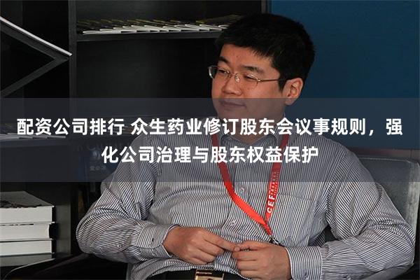 配资公司排行 众生药业修订股东会议事规则，强化公司治理与股东权益保护