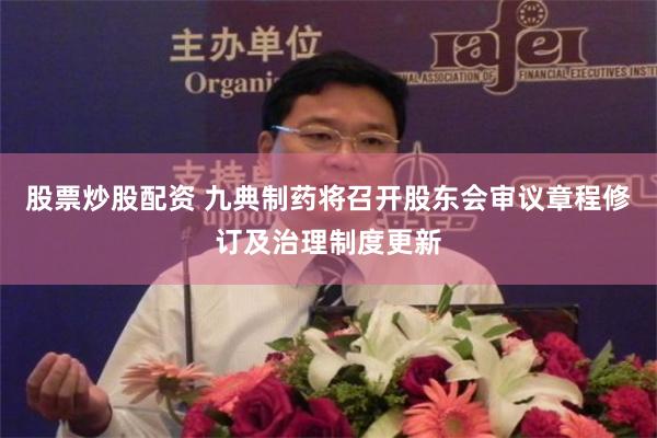 股票炒股配资 九典制药将召开股东会审议章程修订及治理制度更新