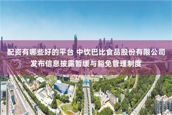 配资有哪些好的平台 中饮巴比食品股份有限公司发布信息披露暂缓与豁免管理制度