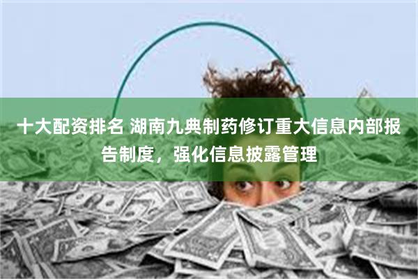 十大配资排名 湖南九典制药修订重大信息内部报告制度，强化信息披露管理