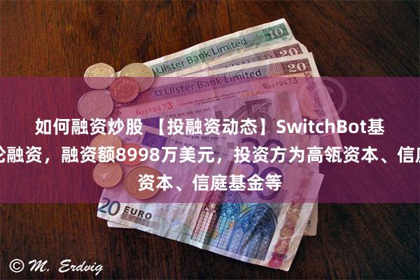 如何融资炒股 【投融资动态】SwitchBot基石投资轮融资，融资额8998万美元，投资方为高瓴资本、信庭基金等