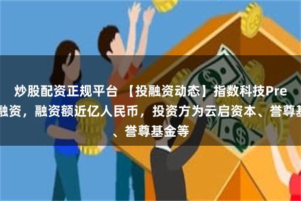 炒股配资正规平台 【投融资动态】指数科技Pre-A轮融资，融资额近亿人民币，投资方为云启资本、誉尊基金等