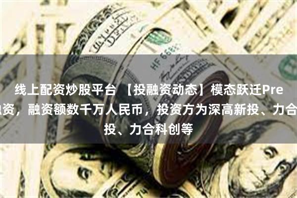 线上配资炒股平台 【投融资动态】模态跃迁Pre-A轮融资，融资额数千万人民币，投资方为深高新投、力合科创等