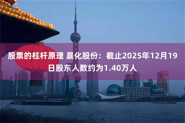 股票的杠杆原理 晨化股份：截止2025年12月19日股东人数约为1.40万人