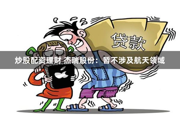 炒股配资理财 杰瑞股份：暂不涉及航天领域