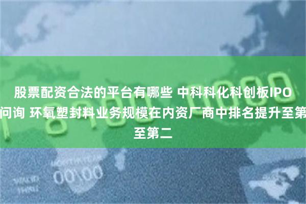 股票配资合法的平台有哪些 中科科化科创板IPO已问询 环氧塑封料业务规模在内资厂商中排名提升至第二