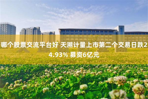 哪个股票交流平台好 天溯计量上市第二个交易日跌24.93% 募资6亿元