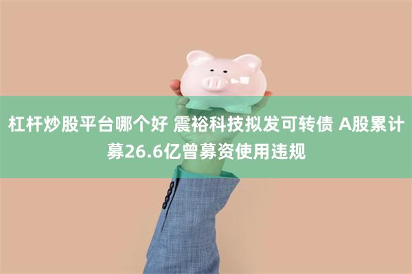 杠杆炒股平台哪个好 震裕科技拟发可转债 A股累计募26.6亿曾募资使用违规