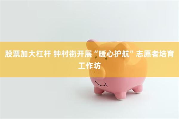 股票加大杠杆 钟村街开展“暖心护航”志愿者培育工作坊