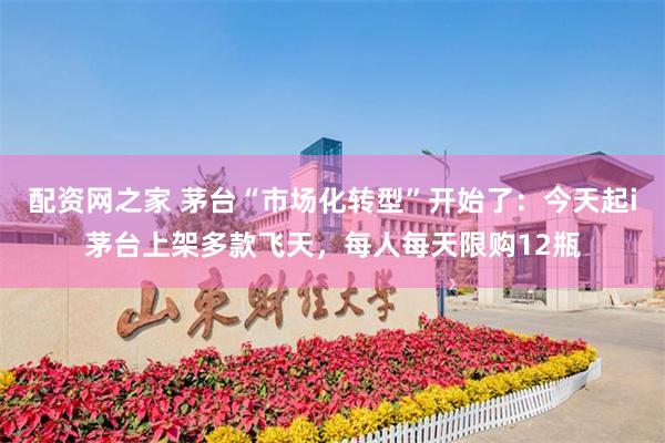 配资网之家 茅台“市场化转型”开始了：今天起i茅台上架多款飞天，每人每天限购12瓶