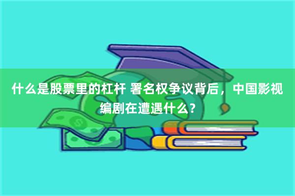 什么是股票里的杠杆 署名权争议背后，中国影视编剧在遭遇什么？