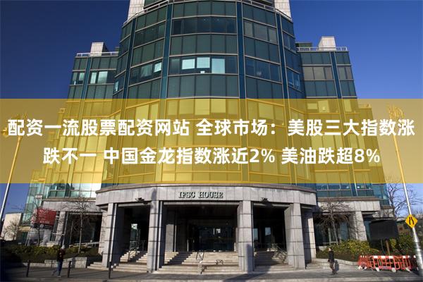 配资一流股票配资网站 全球市场：美股三大指数涨跌不一 中国金龙指数涨近2% 美油跌超8%