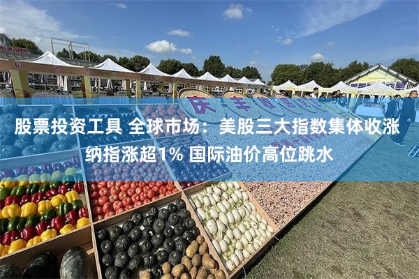 股票投资工具 全球市场:美股三大指数集体收涨 纳指涨超1% 国际油价高位跳水