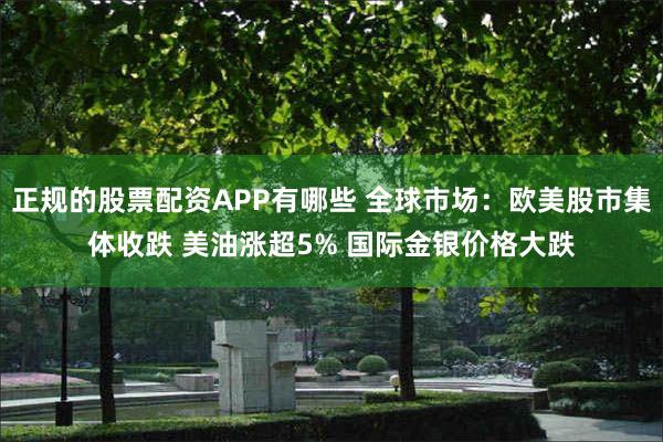 正规的股票配资APP有哪些 全球市场：欧美股市集体收跌 美油涨超5% 国际金银价格大跌