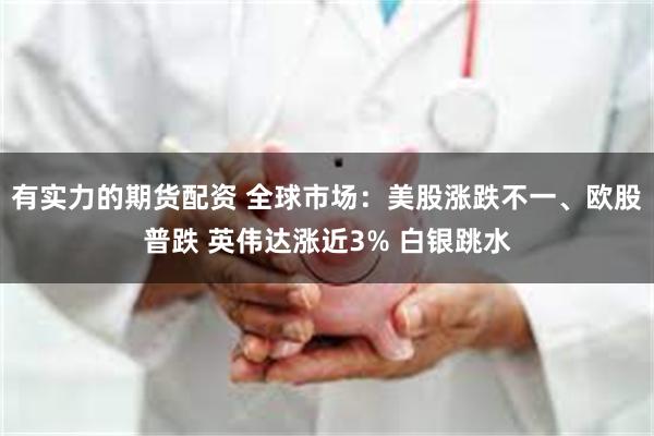 有实力的期货配资 全球市场：美股涨跌不一、欧股普跌 英伟达涨近3% 白银跳水