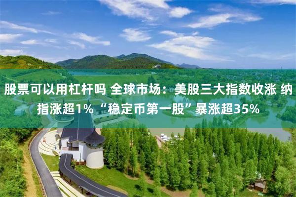 股票可以用杠杆吗 全球市场：美股三大指数收涨 纳指涨超1% “稳定币第一股”暴涨超35%