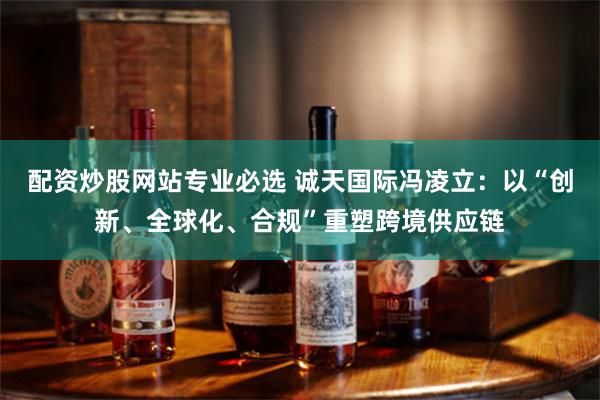 配资炒股网站专业必选 诚天国际冯凌立：以“创新、全球化、合规”重塑跨境供应链