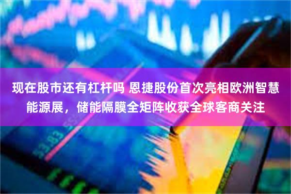 现在股市还有杠杆吗 恩捷股份首次亮相欧洲智慧能源展，储能隔膜全矩阵收获全球客商关注