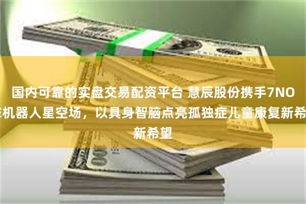 国内可靠的实盘交易配资平台 慧辰股份携手7NOTE机器人星空场，以具身智脑点亮孤独症儿童康复新希望