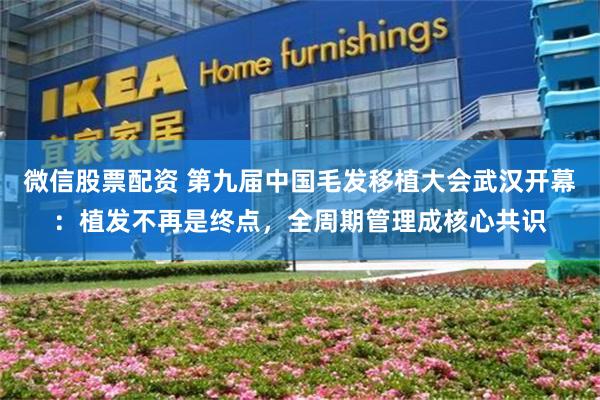 微信股票配资 第九届中国毛发移植大会武汉开幕：植发不再是终点，全周期管理成核心共识