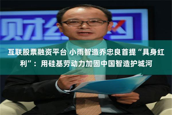 互联股票融资平台 小雨智造乔忠良首提“具身红利”：用硅基劳动力加固中国智造护城河