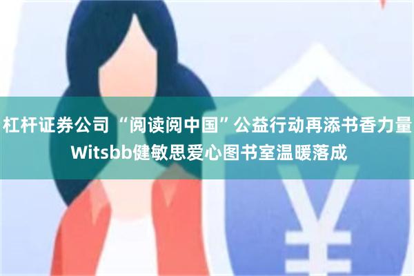 杠杆证券公司 “阅读阅中国”公益行动再添书香力量 Witsbb健敏思爱心图书室温暖落成