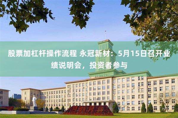 股票加杠杆操作流程 永冠新材：5月15日召开业绩说明会，投资者参与