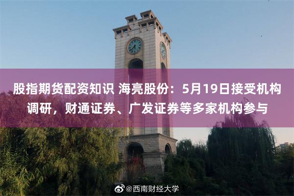 股指期货配资知识 海亮股份：5月19日接受机构调研，财通证券、广发证券等多家机构参与