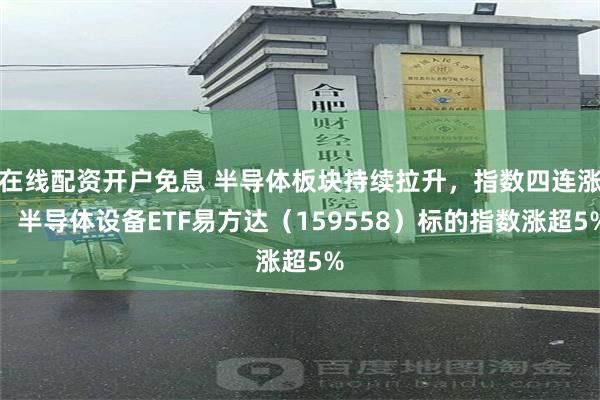 在线配资开户免息 半导体板块持续拉升，指数四连涨，半导体设备ETF易方达（159558）标的指数涨超5%