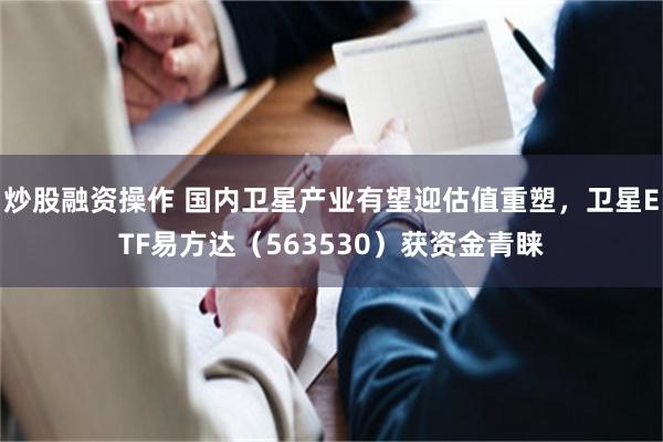 炒股融资操作 国内卫星产业有望迎估值重塑，卫星ETF易方达（563530）获资金青睐