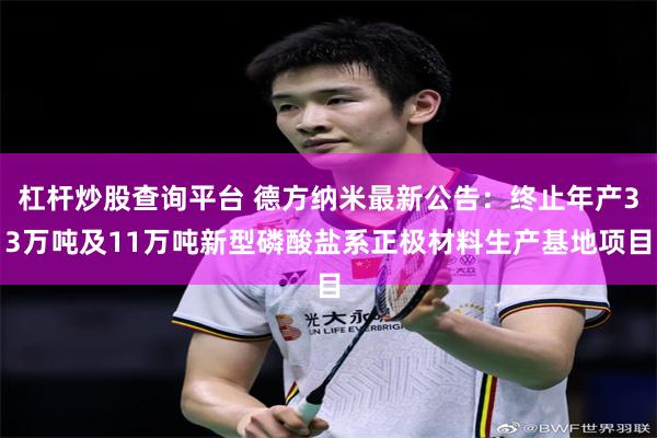 杠杆炒股查询平台 德方纳米最新公告：终止年产33万吨及11万吨新型磷酸盐系正极材料生产基地项目
