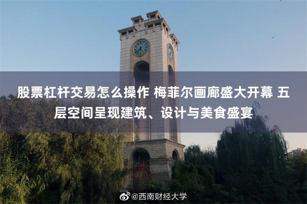 股票杠杆交易怎么操作 梅菲尔画廊盛大开幕 五层空间呈现建筑、设计与美食盛宴