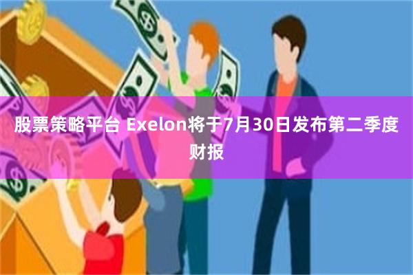 股票策略平台 Exelon将于7月30日发布第二季度财报