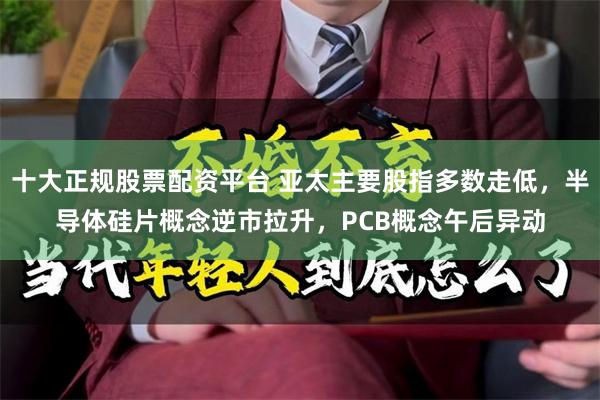 十大正规股票配资平台 亚太主要股指多数走低，半导体硅片概念逆市拉升，PCB概念午后异动