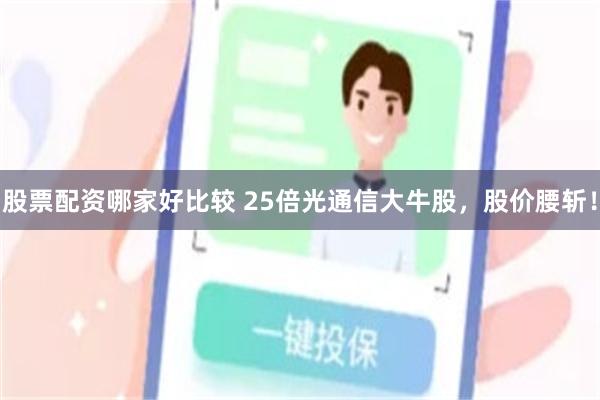 股票配资哪家好比较 25倍光通信大牛股，股价腰斩！