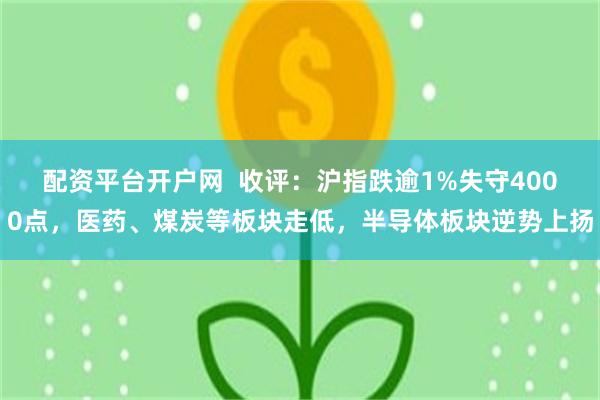 配资平台开户网  收评：沪指跌逾1%失守4000点，医药、煤炭等板块走低，半导体板块逆势上扬