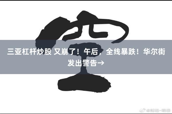 三亚杠杆炒股 又崩了！午后，全线暴跌！华尔街发出警告→