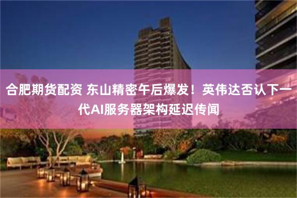 合肥期货配资 东山精密午后爆发！英伟达否认下一代AI服务器架构延迟传闻