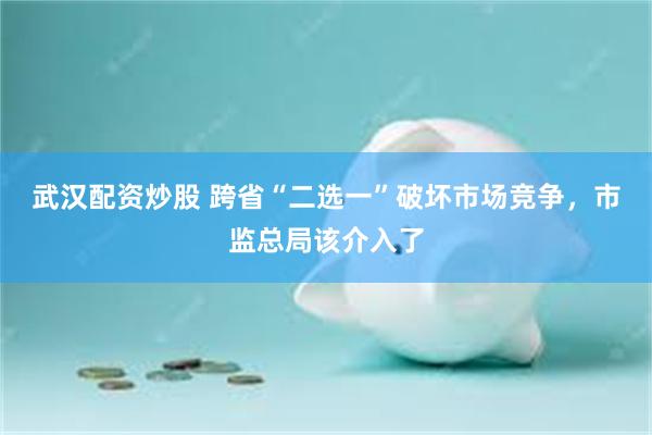 武汉配资炒股 跨省“二选一”破坏市场竞争，市监总局该介入了