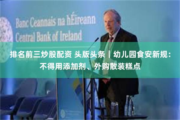 排名前三炒股配资 头版头条｜幼儿园食安新规：不得用添加剂、外购散装糕点