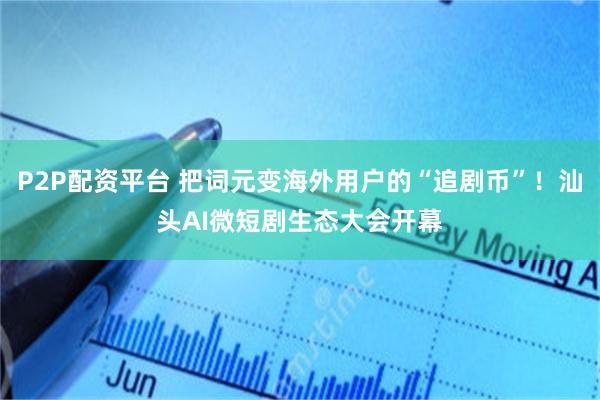 P2P配资平台 把词元变海外用户的“追剧币”！汕头AI微短剧生态大会开幕
