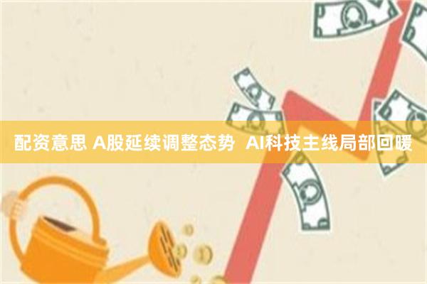配资意思 A股延续调整态势  AI科技主线局部回暖