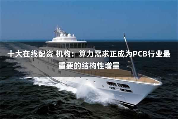 十大在线配资 机构:算力需求正成为PCB行业最重要的结构性增量