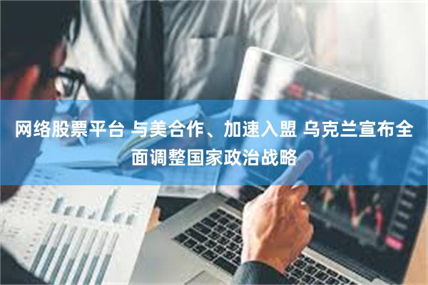 网络股票平台 与美合作、加速入盟 乌克兰宣布全面调整国家政治战略