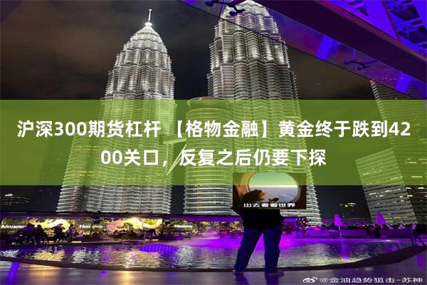 沪深300期货杠杆 【格物金融】黄金终于跌到4200关口，反复之后仍要下探