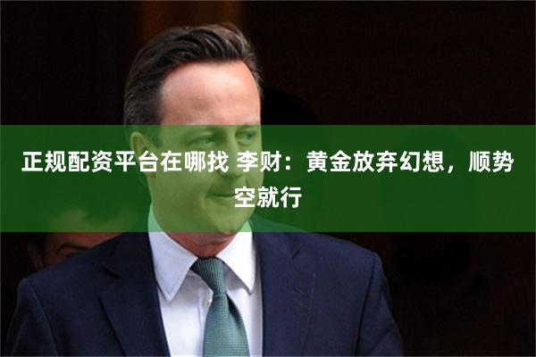 正规配资平台在哪找 李财：黄金放弃幻想，顺势空就行