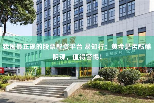 我国最正规的股票配资平台 易知行:黄金是否酝酿阴谋,值得警惕!
