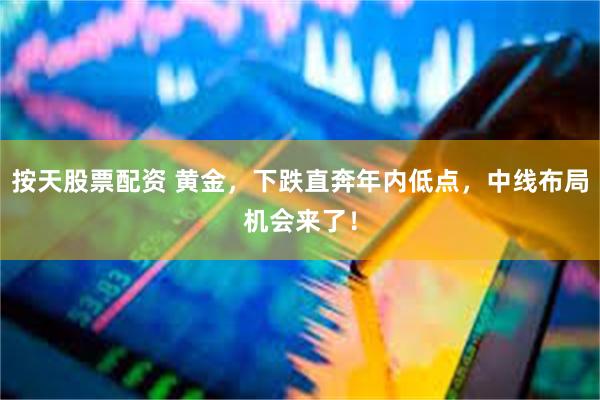 按天股票配资 黄金，下跌直奔年内低点，中线布局机会来了！