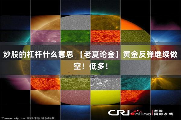 炒股的杠杆什么意思 【老夏论金】黄金反弹继续做空!低多!