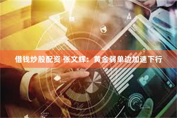 借钱炒股配资 张文辉：黄金弱单边加速下行